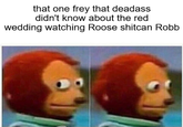 that one frey that deadass didn't know about the red wedding watching Roose shitcan Robb