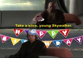 B Take a slice, young Skywalker. H cairthday Boy P PAY HA A