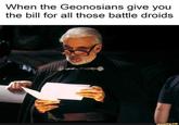 When the Geonosians give you the bill for all those battle droids ifunny.co