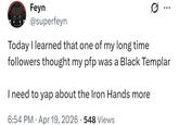Feyn @superfeyn Today I learned that one of my long time followers thought my pfp was a Black Templar I need to yap about the Iron Hands more 6:54 PM Apr 19, 2026 548 Views