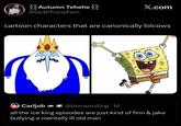 Autumn Tehehe @GothTransFem X.com cartoon characters that are canonically lolcows W Carljob @bornposting 1d •▬ all the ice king episodes are just kind of finn & jake bullying a mentally ill old man