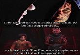 The Emperor took Maul as a child to be his apprentice... ...so Maul took The Emperor's nephew as a child to be his apprentice.