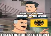 HOW DID THE HOLY ROMAN EMPIRE WORK THAT'S THE NEAT PART. IT DIDN'T