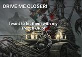 DRIVE ME CLOSER! I want to hit them with my Trench Club!