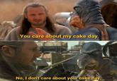 You care about my cake day. No, I don't care about your cake day.