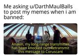 Me asking u/Darth Maul Balls to post my memes when i am banned: Anakin, my long range transmitter has been knocked out. Retransmit this message to Coruscant