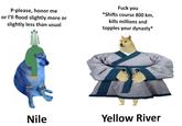 P-please, honor me or I'll flood slightly more or slightly less than usual F--- you *Shifts course 800 km, kills millions and topples your dynasty* Nile Yellow River