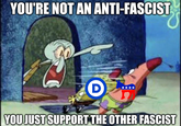 YOU'RE NOT AN ANTI-FASCIST D YOU JUST SUPPORT THE OTHER FASCIST