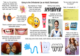 "Yeah, so, I'm just here because my retainer wire finally broke. I should be in your file, I think I was here eight years ago? Or nine?" Going to the Orthodonist (as an Adult) Starterpack Big emphasis on "happy smiles" to distract kids from the tooth pain they're about to be in Waiting room reading seventeen Colgate Suddenly, all of the hygienists are the same age as you "Do you need a tardy slip for school?" "Well, I'm actually 23. . ." Period or S ABSENCE OR TARDY SLIP Name of Pels Alent or Tandy 19 "You want some wacky sunglasses to wear while we take a look?" There's a bulletin board covered in gnarly before/after photos MaxFresh Goldfish Momentarily making eye contact with the 14-year-old emo kid in the chair next to you The appointment information goes to your mom instead of you because that's the only contact info they have on file Gotta snag some sticky hands, tooth stickers, and Croc charms "Party in the USA" is playing on a bluetooth speaker in another room Miley CYRUS PARTY IN THE U.S.A.