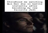 Childhood me watching. Qui-Gon die in battle instantly after becoming my new favorite Jedi