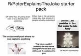 R/PeterExplains TheJoke starter OP either has 2 f------ brain cells or was literally born yesterday pack Either that or it's just some inside joke that a total of 3 people actually understand you see...The punchline is Sex That makes the joke funny The occasional post where no one explains anything The joke couldn't possibly be any more straightforward but you still need it explained to you (Or the joke is just bigotry)