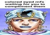 colored eyed mfs waiting for you to compliment them