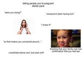 "were you trying?" telling people you're pregnant starter pack "someone's been having fun!" "so that means you conceived around..." "I knew it!" unsolicited advice and "just wait until" knowing that your family now has confirmation that you had sex