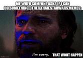 ME WHEN SOMEONE ASKS IF I CAN DO SOMETHING OTHER THAN STARWARS MEMES: imgflip.com I'm sorry. THAT WONT HAPPEN