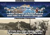 NORMAL PRINCESS: I want to wear a pretty dress and ride in a fancy carriage. OVERSAMA PRUSSIAN PRINCESS: feree YYY All ride my own damn horse and wear a skull on my hat.