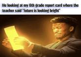 Me looking at my 6th grade report card where the teacher said "future is looking bright"