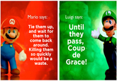 M Mario says: Tie them up, and wait for them to come back around. Killing them so quickly would be a waste. Luigi says: Until they pass, Coup de Grace!