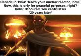 Canada in 1954: Here's your nuclear reactor, India. Now, this is only for peaceful purposes, right? India: Of course! You can trust us *20 years later* mgflip.com