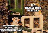 SCHOOL TEACHING ME ABOUT THE AMERICAN CIVIL WAR FOR THE 10TH F------ TIME ME REALLY INTO HISTORY