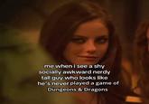 me when i see a shy socially awkward nerdy tall guy who looks like he's never played a game of Dungeons & Dragons