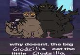 台台 why doesnt. the big Godzilla eat the little Godzilla