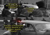 Are you a Protestant or a Catholic? Are you a Protestant Jewish Atheist or a Catholic Jewish Atheist? I'm actually a Jewish Atheist.