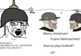 NOOOOO!!1 YOU NEED TO KILL EACHOTHER OVER THIS FIELD!!!!1 t * Merry chirstmas! Frohe Weihnachten! Wanna play football? Ja!