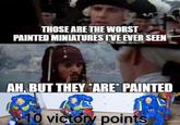 THOSE ARE THE WORST PAINTED MINIATURES I'VE EVER SEEN AH, BUT THEY ARE PAINTED 10 victory points