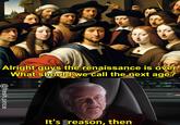 E Alright guys the renaissance is over. What should we call the next age? @fresh.pince It's reason, then