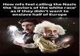 How mfs feel calling the Nazis the 'Saviors of the white race' as if they didn't want to enslave half of Europe