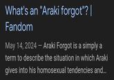 What's an "Araki forgot"? | Fandom May 14, 2024 - Araki Forgot is a simply a term to describe the situation in which Araki gives into his homosexual tendencies and...