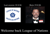 Last session 18/4/46 Born 19/4/46 LEAGUE OF NATIONS SOCIÉTÉ DES NATIONS HELLO my name is tim curry Welcome back League of Nations