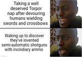 Taking a well deserved Torpor nap after devouring humans wielding swords and crossbows Waking up to discover they've invented semi-automatic shotguns with incindiary ammo imgflip.com