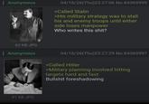 Anonymous 63 KB JPG Anonymous 81 KB JPG 04/16/26(Thu)23:27:06 No.84369595 >Called Stalin >His military strategy was to stall his and enemy troops until either side loses manpower Who writes this s---? 04/16/26(Thu)23:27:29 No.84369597 >Called Hitler >Military planning involved hitting targets hard and fast B------- foreshadowing