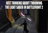 imgflip.com JUST THINKING ABOUT THROWING THE LIGHT SABER IN BATTLEFRONT 2