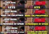 JOSE RIZAL LETS JOSÉ RIZAL KKK LETS KKK MAKE THE PHILIPPINES MAKE THE PHILIPPINES JOSE RIZAL KKK A PROVINCE OF SPAIN A PROVINCE OF SPAIN JOSÉ RIZAL KKK LETS MAKE THE PHILIPPINES A PROVINCE OF SPAIN LETS MAKE THE PHILIPPINES imgflip.com INDEPENDENT FROM SPAIN