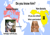 are you gay? why you look at me? Do you know him? Roman Empire D Han dynasty Oh you also civilized! What a good product! 漢 'You Babarians' Someday I will kill you.