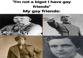 "I'm not a bigot I have gay friends" My gay friends: