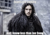 Exams are coming And I know less than Jon Snow