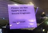 Please Do Not Speak to the Sound Engineer. AC He is Deaf.