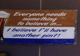 Everyone needs something to believe in... I believe I'll have another pint!