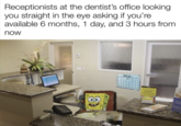 Receptionists at the dentist's office looking you straight in the eye asking if you're available 6 months, 1 day, and 3 hours from now 14rch even Jole
