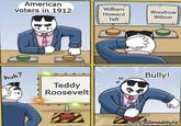 American voters in 1912 William Howard Taft Woodrow Wilson huh? Teddy Roosevelt Bully! 090@madebytio