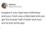 Alenora @spunkyturnip Imagine if your dad was a Minotaur and your mom was a Mermaid and you got the human half of both and now you're just some guy