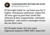 mnateshyamalan dot bsky dot social @MNateShyamalan $100/night hotel: hi. we have you for 3 nights. checkouts whenever. enjoy the 24 hour gym & pool that smell like chlorine & feet, respectively. unlimited breakfast - eat costco sausages til you die we dont care $275/night hotel: OH, his royal highness expects FREE WIFI, does he?