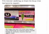 I'm never asking a man to buy me tampons again 3.99 24.97 FROZEN CLK TAMP SUP 4.99 27.72 UNY ROTEX GLUCK TAMP SUP 18 U "kolex SECURITY TAMPONS Flexfit Playtex 360 SPORT PLASTIC APPLICATOR PUCATION PLASTICO 3.79 21.06 18 4.49 24.94 SPORT Playtex SPORT So help me out I'm a bit lost here... you planning on hitting sport mode today or are you more a secret agent vibe