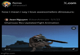 Ferros @Ferorex1 X.com how i mean i say i love awesomebro dinosaurs: Jean Nguyen @JeanAnimate 5/1/23 Chainsaw Rex Updated Fight Animation 0:12 imgflip.com 绪