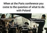 When at the Paris conference you come to the question of what to do with Poland David Lloyd George Roman Dmowski and Ignacy Paderewski Thomas Georges Clemenceau and Ferdinand Foch Germans Woodrow Wilson Vittorio Orlando