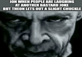 JON WHEN PEOPLE ARE LAUGHING AT ANOTHER BASTARD JOKE BUT THEON LETS OUT A SLIGHT CHUCKLE