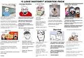 669993 "ACTUAL HISTORIAN"""" "I LOVE HISTORY" STARTER PACK Average Redditor Literal Child Romaboo leftist/Socialist/Communist /whatever the f--- 240 -Spent $80,000 on a degree in afro-caribbean studies just to put "historian" in twitter bio -Considers any historical perspective different from his own "misinformation" -Complains about white teenagers having "eurocentric" historical interests -Seethes immensely at anyone more successful than him -Only cares about history to feed intellectual superiority complex -Will believe literally any post with more than 1000 upvotes -Bullies children, despite knowing even less than them in most cases -Will never admit to being wrong WW1 Fan -Watches Oversimplified religiously -Only knowledge of history comes from memes and youtube shorts -Bullied, online and irl Turbo Autist -Is either /fit/ or the fattest mexican you have ever seen -Cares more about what sounds cool than what actually happened -Models his entire life philosophy after his favorite emperor -"Everyday, bro" Überchud N----- Bash Da Fash - Retcons every historical event to fit with their ideology -"Hannibal was Black, Alexander was gay, Jesus was trans!" -Refuses to read anything that wasn't written by a leftist -Calls you a bourgeois reactionary for disagreeing with them despite them having more money than you Actual Actual Historian WW2 Fan Польские СМИ о noon PKKA (1939): Катынь 1940... SPERGLER -"History" only consists of various tanks and plane = Considers himself names -Complains about never learning real history in school -Has an extremist political ideology -HOI4 superior to the ww2 fan, but is the exact same Verdun/Tannenburg/ Kaiserreich Simps for Imperial Germany -Has memorized half of Wikipedia -Only cares about extremely obscure topics -Enjoys making lengthy alternate histories about events you have never heard of -Has never seen the sun -His reading list is half Political manifestos, half schizo babble -Has a 42 page google doc on why European colonization was good and justified -Doesn't actually like history, just historical philosophy and political ideologies -Unironic Eugenist -Has been a professional historian long before you were born -Has multiple published and acclaimed works -Avoids bias and political propaganda -Forgets more history in a day then you have learned in your life. -Honestly just happy you're taking an interest in his work